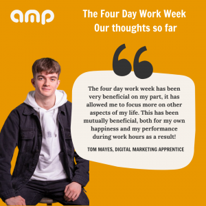 Tom says "The four day work wee has been very beneficial on my part. It has allowed me to focus more on other aspects of my life. This has been mutually beneficial, both for my own happiness and my performance during work hours as a result."